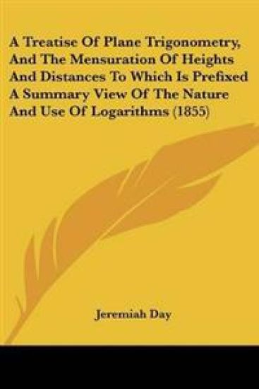 Treatise Of Plane Trigonometry, And The Mensuration Of Heights And Distances To Which Is Prefixed A Summary View Of The Nature And Use Of Logarithms (1855)