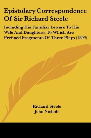 Epistolary Correspondence Of Sir Richard Steele: Including His Familiar Letters To His Wife And Daughters; To Which Are Prefixed Fragments Of Three Plays