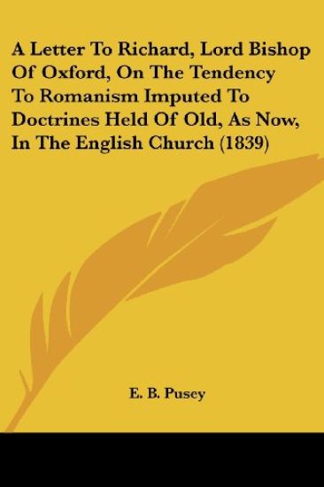 A Letter To Richard, Lord Bishop Of Oxford, On The Tendency To Romanism Imputed To Doctrines Held Of Old, As Now, In The English Church