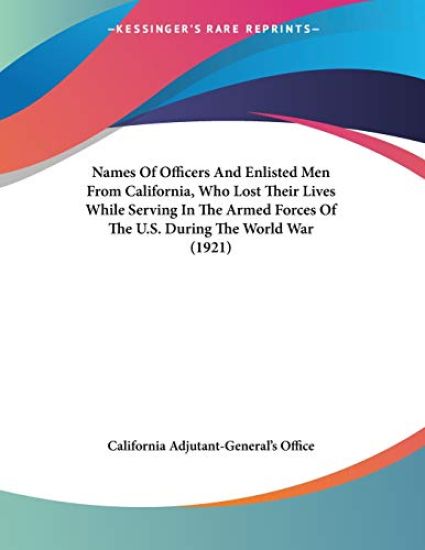 Names Of Officers And Enlisted Men From California, Who Lost Their Lives While Serving In The Armed Forces Of The U.S. During The World War