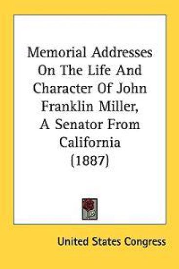 Memorial Addresses On The Life And Character Of John Franklin Miller, A Senator From California