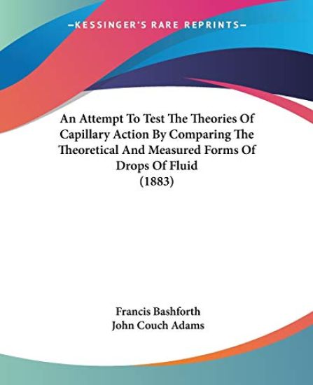 An Attempt To Test The Theories Of Capillary Action By Comparing The Theoretical And Measured Forms Of Drops Of Fluid