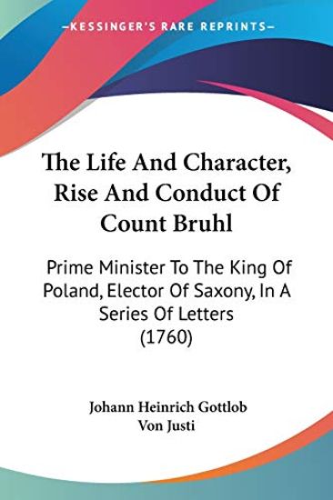 The Life And Character, Rise And Conduct Of Count Bruhl: Prime Minister To The King Of Poland, Elector Of Saxony, In A Series Of Letters