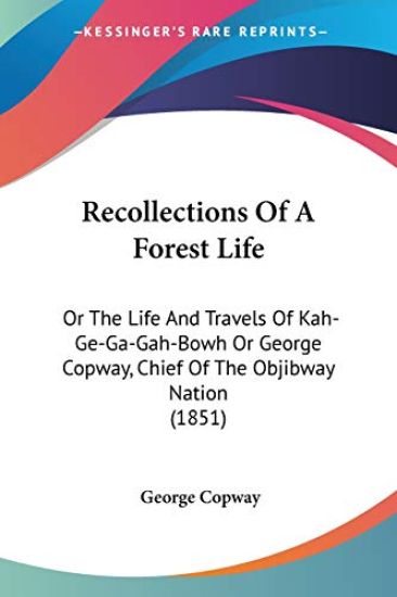 Recollections Of A Forest Life: Or the Life and Travels of Kah-Ge-Ga-Gah-Bowh or George Copway, Chief of the Objibway Nation