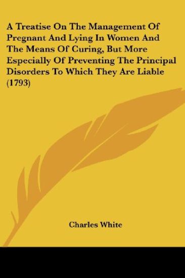 A Treatise On The Management Of Pregnant And Lying In Women And The Means Of Curing, But More Especially Of Preventing The Principal Disorders To Which They Are Liable