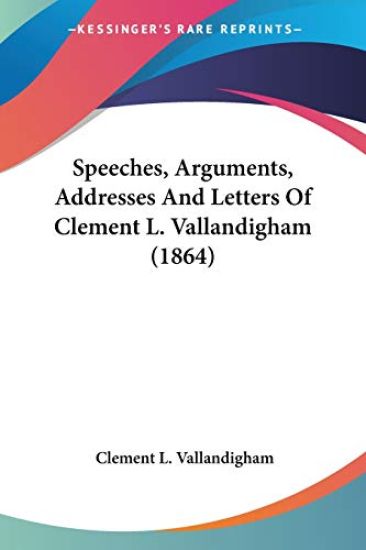 Speeches, Arguments, Addresses And Letters Of Clement L. Vallandigham