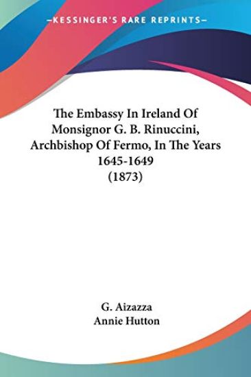 The Embassy In Ireland Of Monsignor G. B. Rinuccini, Archbishop Of Fermo, In The Years 1645-1649