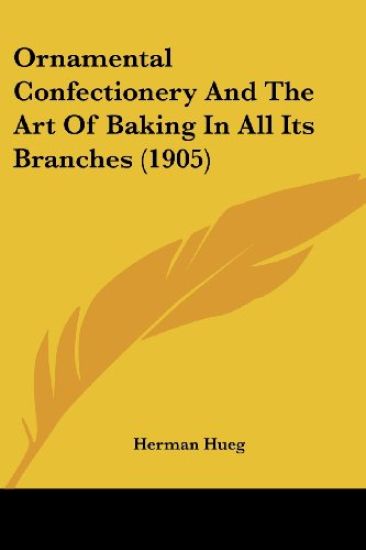 Ornamental Confectionery And The Art Of Baking In All Its Branches