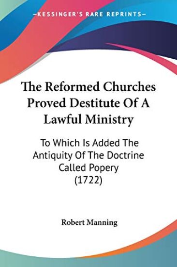 The Reformed Churches Proved Destitute Of A Lawful Ministry, To Which Is Added The Antiquity Of The Doctrine Called Popery