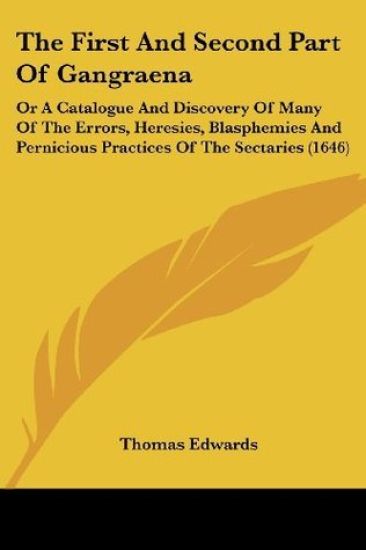 The First And Second Part Of Gangraena, Or A Catalogue And Discovery Of Many Of The Errors, Heresies, Blasphemies And Pernicious Practices Of The Sectaries