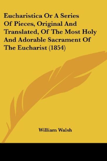 Eucharistica, Or A Series Of Pieces, Original And Translated, Of The Most Holy And Adorable Sacrament Of The Eucharist