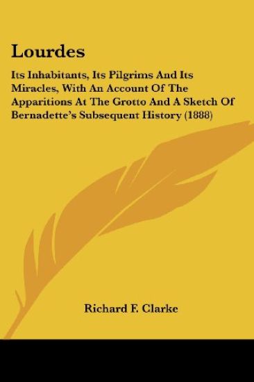 Lourdes Its Inhabitants, Its Pilgrims And Its Miracles, With An Account Of The Apparitions At The Grotto And A Sketch Of Bernadette's Subsequent History 1888