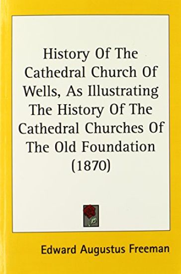 History Of The Cathedral Church Of Wells, As Illustrating The History Of The Cathedral Churches Of The Old Foundation 1870