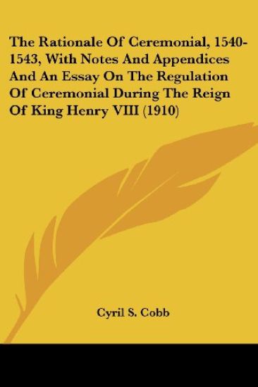 The Rationale Of Ceremonial, 1540-1543, With Notes And Appendices And An Essay On The Regulation Of Ceremonial During The Reign Of King Henry VIII 1910