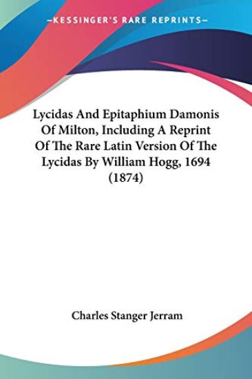 Lycidas And Epitaphium Damonis Of Milton, Including A Reprint Of The Rare Latin Version Of The Lycidas By William Hogg, 1694