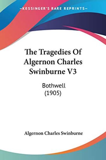 The Tragedies Of Algernon Charles Swinburne Vol 3: Bothwell