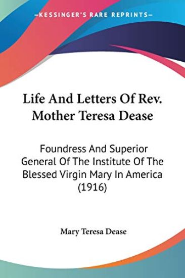 Life And Letters Of Rev. Mother Teresa Dease: Foundress And Superior General Of The Institute Of The Blessed Virgin Mary In America
