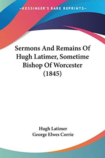 Sermons And Remains Of Hugh Latimer, Sometime Bishop Of Worcester