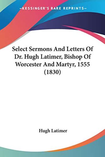 Select Sermons And Letters Of Dr. Hugh Latimer, Bishop Of Worcester And Martyr, 1555