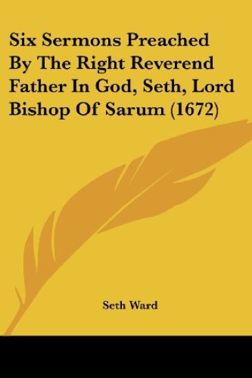 Six Sermons Preached By The Right Reverend Father In God, Seth, Lord Bishop Of Sarum