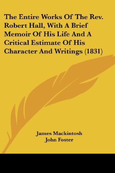 The Entire Works Of The Rev. Robert Hall, With A Brief Memoir Of His Life And A Critical Estimate Of His Character And Writings