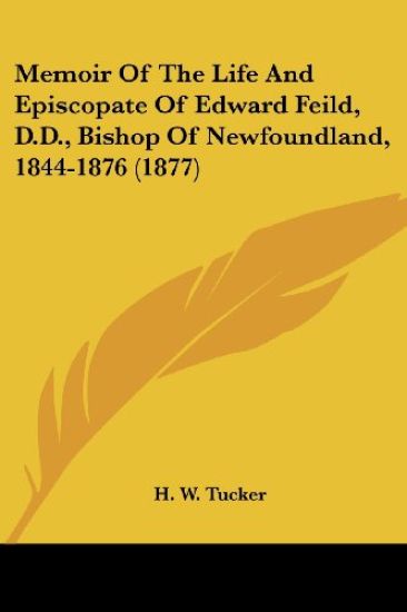 Memoir Of The Life And Episcopate Of Edward Feild, D.D., Bishop Of Newfoundland, 1844-1876