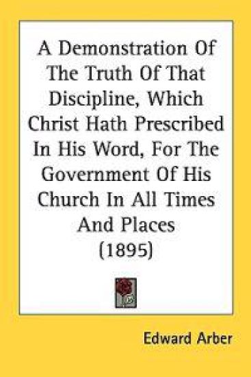 A Demonstration Of The Truth Of That Discipline, Which Christ Hath Prescribed In His Word, For The Government Of His Church In All Times And Places