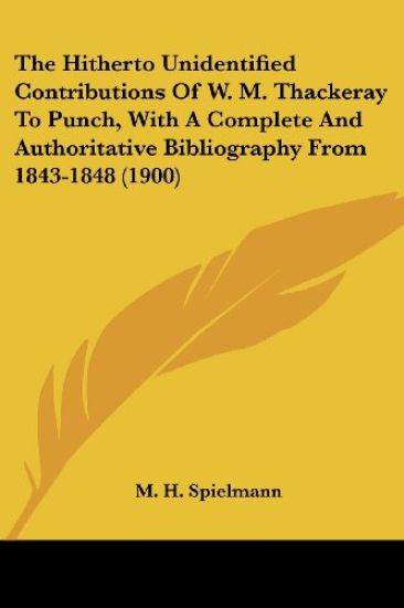 The Hitherto Unidentified Contributions Of W. M. Thackeray To Punch, With A Complete And Authoritative Bibliography From 1843-1848 (1900)