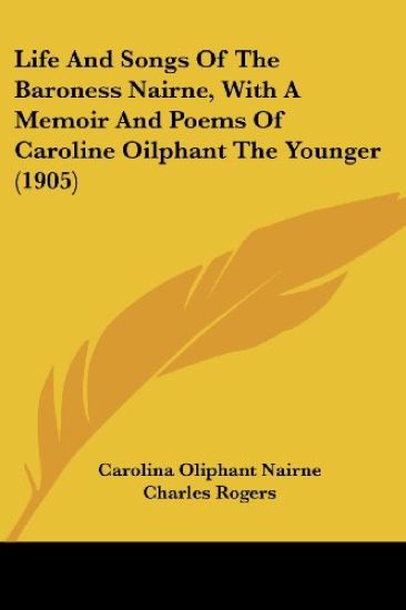 Life And Songs Of The Baroness Nairne, With A Memoir And Poems Of Caroline Oilphant The Younger