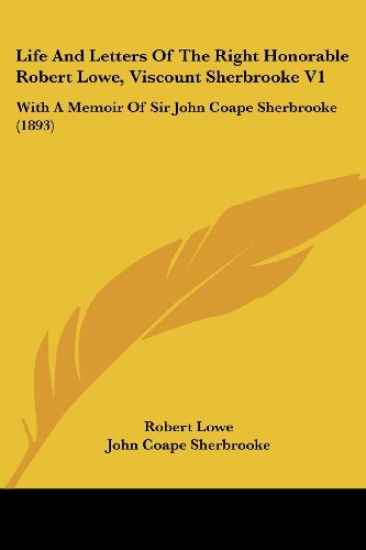 Life And Letters Of The Right Honorable Robert Lowe, Viscount Sherbrooke Vol 1, With A Memoir Of Sir John Coape Sherbrooke