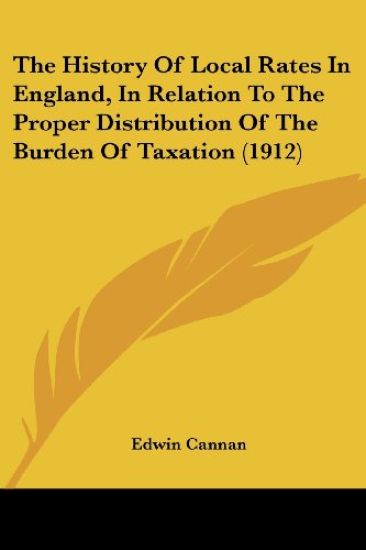 The History Of Local Rates In England, In Relation To The Proper Distribution Of The Burden Of Taxation