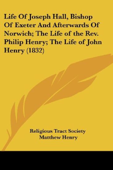 Life Of Joseph Hall, Bishop Of Exeter And Afterwards Of Norwich; The Life of the Rev. Philip Henry; The Life of John Henry