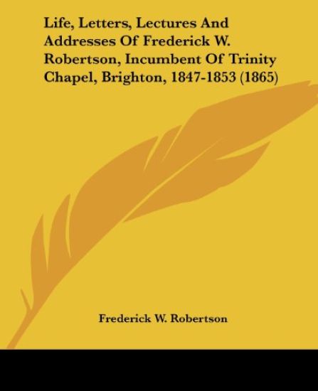 Life, Letters, Lectures And Addresses Of Frederick W. Robertson, Incumbent Of Trinity Chapel, Brighton, 1847-1853