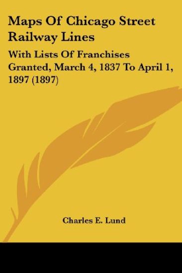 Maps Of Chicago Street Railway Lines, With Lists Of Franchises Granted, March 4, 1837 To April 1, 1897