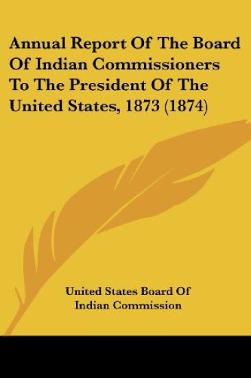 Annual Report Of The Board Of Indian Commissioners To The President Of The United States, 1873