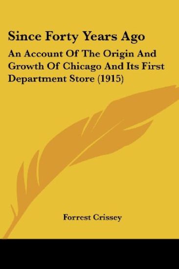 Since Forty Years Ago: An Account Of The Origin And Growth Of Chicago And Its First Department Store