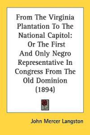 From The Virginia Plantation To The National Capitol, Or The First And Only Negro Representative In Congress From The Old Dominion