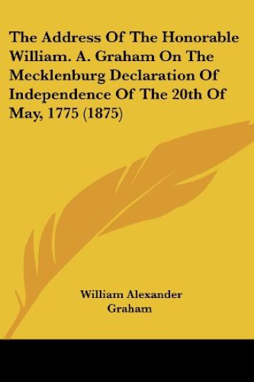 The Address Of The Honorable William. A. Graham On The Mecklenburg Declaration Of Independence Of The 20th Of May, 1775