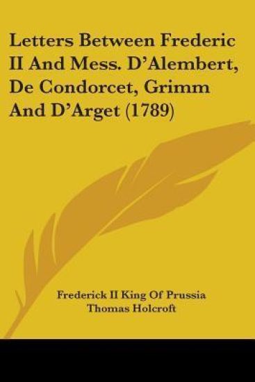 Letters Between Frederic II And Mess. D'Alembert, De Condorcet, Grimm And D'Arget