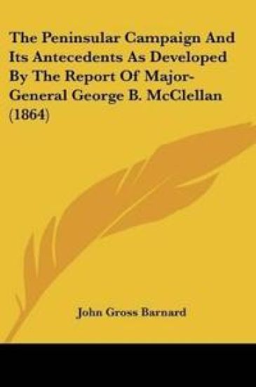 The Peninsular Campaign And Its Antecedents As Developed By The Report Of Major-General George B. McClellan