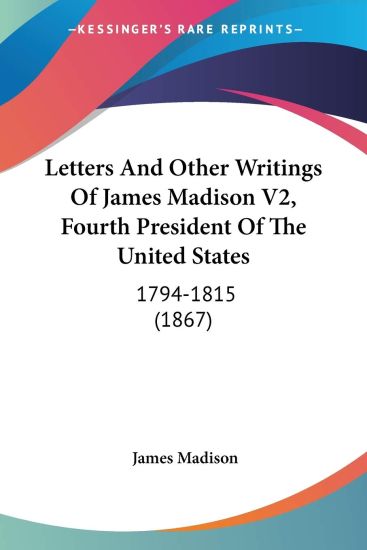 Letters And Other Writings Of James Madison, Fourth President Of The United States, 1794-1815
