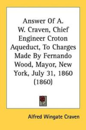 Answer Of A. W. Craven, Chief Engineer Croton Aqueduct, To Charges Made By Fernando Wood, Mayor, New York, July 31, 1860