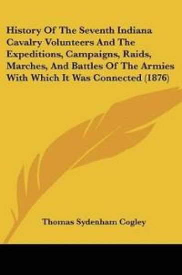 History Of The Seventh Indiana Cavalry Volunteers And The Expeditions, Campaigns, Raids, Marches, And Battles Of The Armies With Which It Was Connected