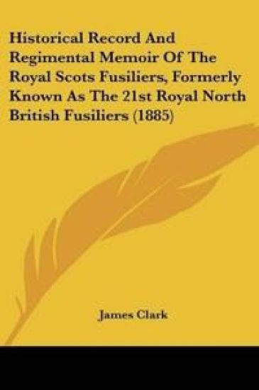 Historical Record And Regimental Memoir Of The Royal Scots Fusiliers, Formerly Known As The 21st Royal North British Fusiliers