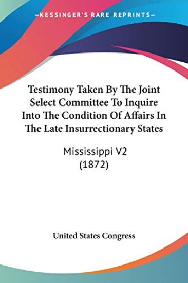 Testimony Taken By The Joint Select Committee To Inquire Into The Condition Of Affairs In The Late Insurrectionary States