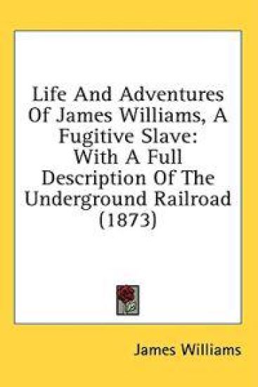 Life And Adventures Of James Williams, A Fugitive Slave: With A Full Description Of The Underground Railroad (1873)