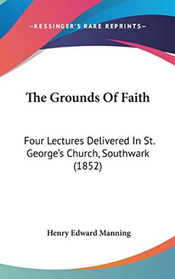 The Grounds Of Faith: Four Lectures Delivered In St. George's Church, Southwark (1852)