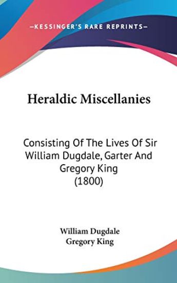 Heraldic Miscellanies: Consisting Of The Lives Of Sir William Dugdale, Garter And Gregory King (1800)