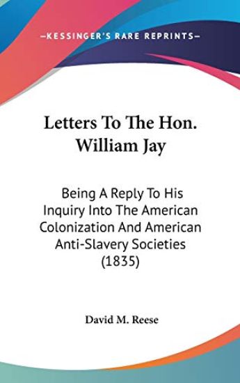 Letters To The Hon. William Jay: Being A Reply To His Inquiry Into The American Colonization And American Anti-Slavery Societies (1835)
