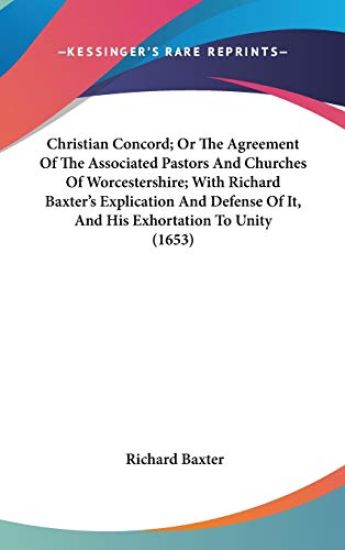 Christian Concord; Or The Agreement Of The Associated Pastors And Churches Of Worcestershire; With Richard Baxter's Explication And Defense Of It, And